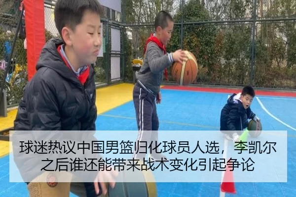 球迷热议中国男篮归化球员人选，李凯尔之后谁还能带来战术变化引起争论